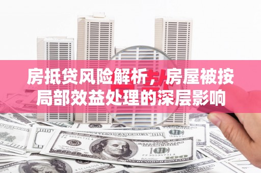 双台子房抵贷风险解析，房屋被按局部效益处理的深层影响