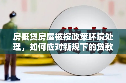 喀什房抵贷房屋被按政策环境处理，如何应对新规下的贷款挑战？