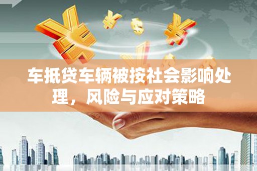 公馆车抵贷车辆被按社会影响处理，风险与应对策略
