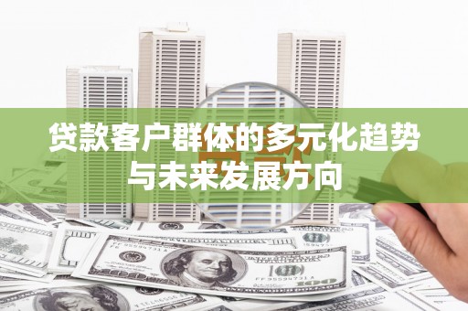 特克斯贷款客户群体的多元化趋势与未来发展方向