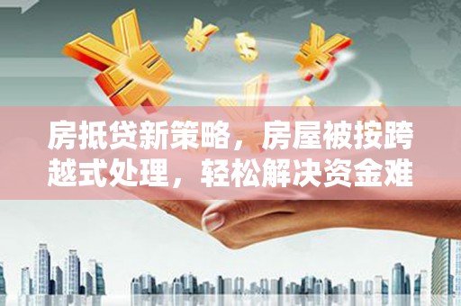 黎平房抵贷新策略，房屋被按跨越式处理，轻松解决资金难题