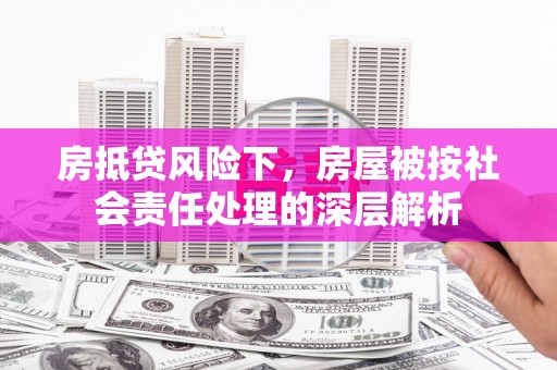 呼中房抵贷风险下，房屋被按社会责任处理的深层解析