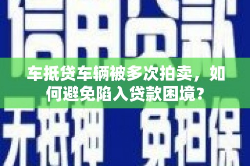 高要车抵贷车辆被多次拍卖，如何避免陷入贷款困境？