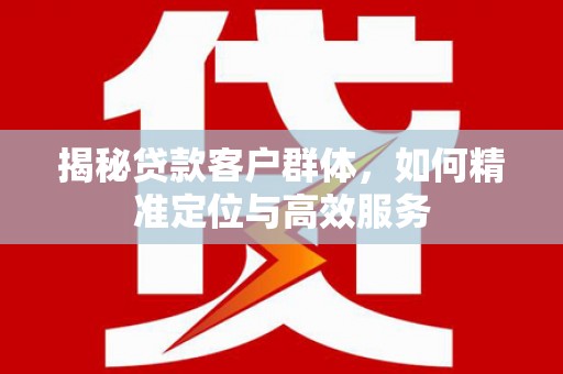 魏都揭秘贷款客户群体，如何精准定位与高效服务