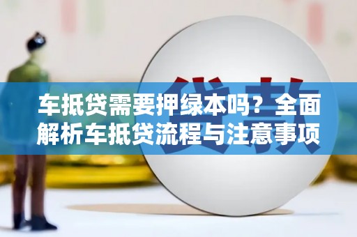 魏都车抵贷需要押绿本吗？全面解析车抵贷流程与注意事项