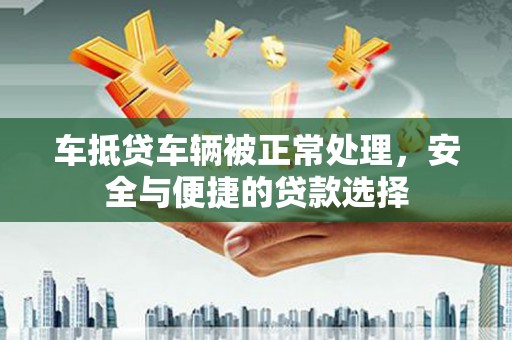 魏都车抵贷车辆被正常处理，安全与便捷的贷款选择