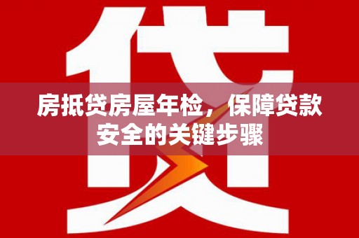 魏都房抵贷房屋年检，保障贷款安全的关键步骤