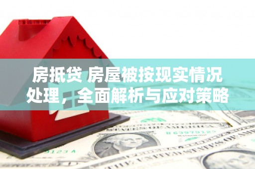 岳西房抵贷 房屋被按现实情况处理，全面解析与应对策略