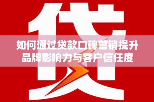 贡山如何通过贷款口碑营销提升品牌影响力与客户信任度