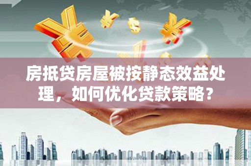 大通房抵贷房屋被按静态效益处理，如何优化贷款策略？
