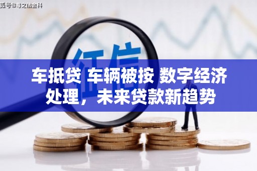 大通车抵贷 车辆被按 数字经济 处理，未来贷款新趋势
