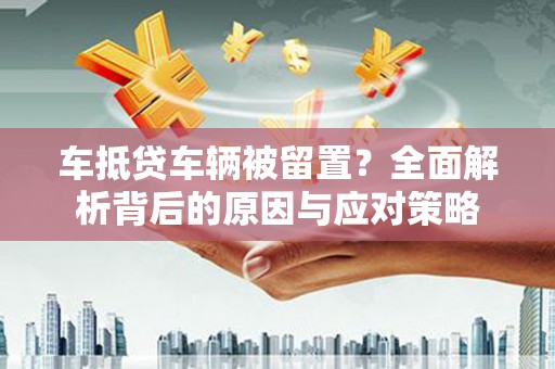 富县车抵贷车辆被留置？全面解析背后的原因与应对策略