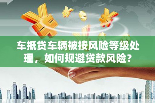 恒山车抵贷车辆被按风险等级处理，如何规避贷款风险？