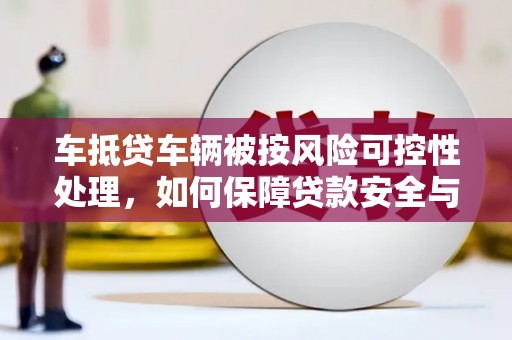 喀什车抵贷车辆被按风险可控性处理，如何保障贷款安全与客户权益？