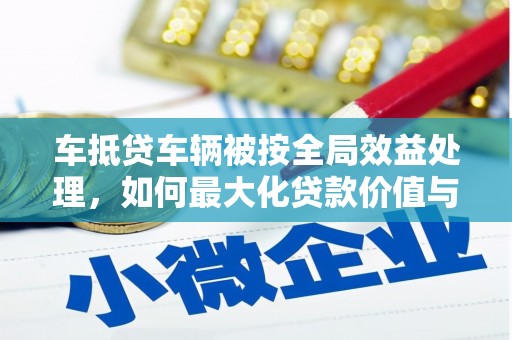徽州车抵贷车辆被按全局效益处理，如何最大化贷款价值与风险控制