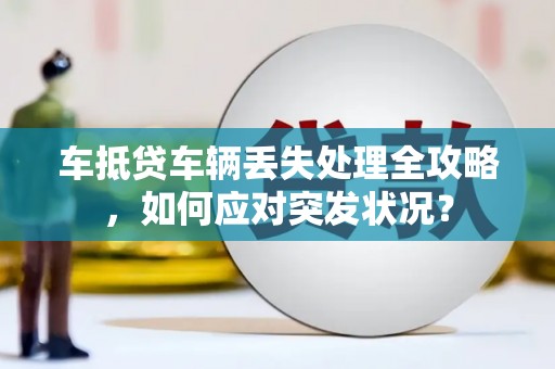 莒南车抵贷车辆丢失处理全攻略，如何应对突发状况？