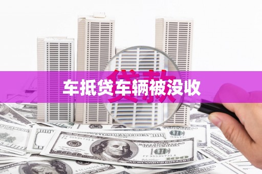 漳州车抵贷车辆被没收