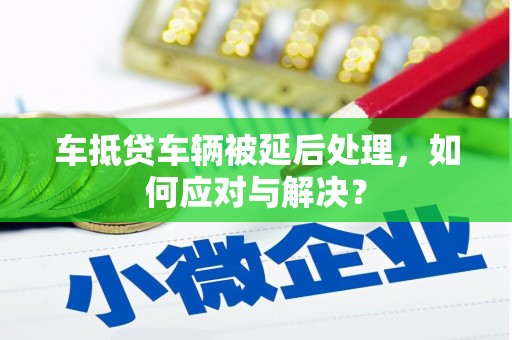 南头车抵贷车辆被延后处理，如何应对与解决？