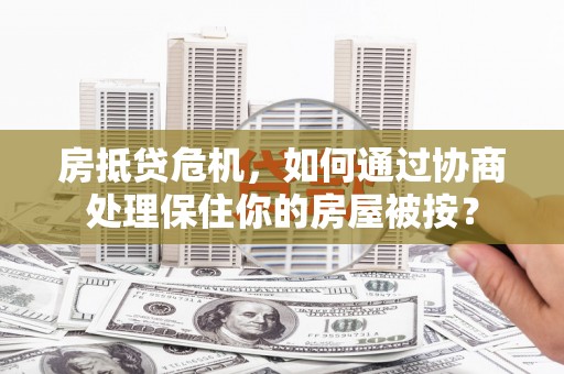 盘山房抵贷危机，如何通过协商处理保住你的房屋被按？