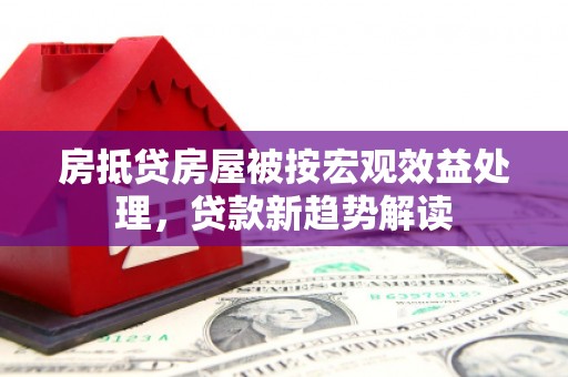 南头房抵贷房屋被按宏观效益处理，贷款新趋势解读