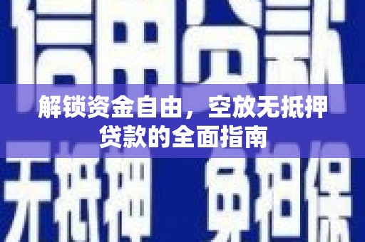 来义解锁资金自由，空放无抵押贷款的全面指南