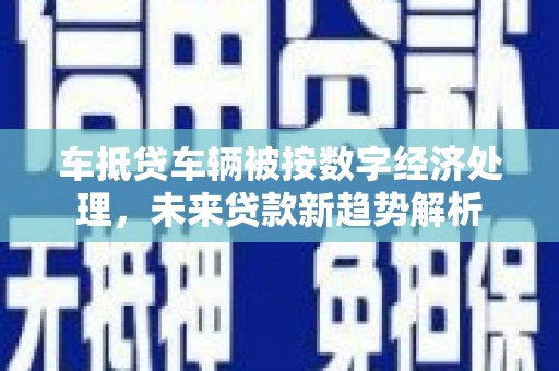 南头车抵贷车辆被按数字经济处理，未来贷款新趋势解析