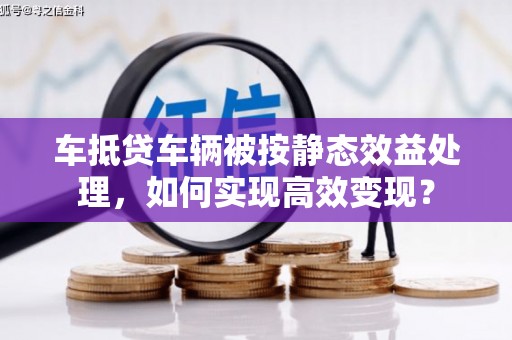 东西湖车抵贷车辆被按静态效益处理，如何实现高效变现？