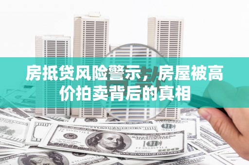 叠彩房抵贷风险警示，房屋被高价拍卖背后的真相