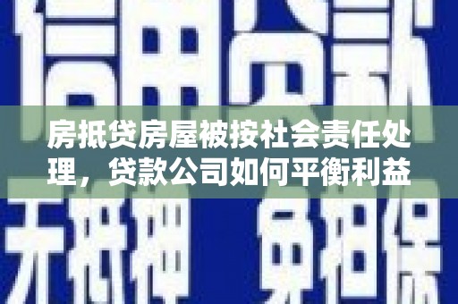 天津房抵贷房屋被按社会责任处理，贷款公司如何平衡利益与责任？