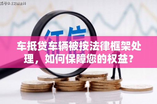 南头车抵贷车辆被按法律框架处理，如何保障您的权益？