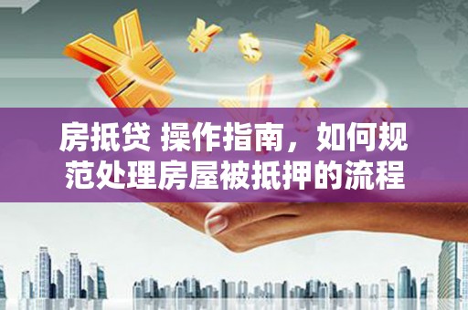 平顶山房抵贷 操作指南，如何规范处理房屋被抵押的流程