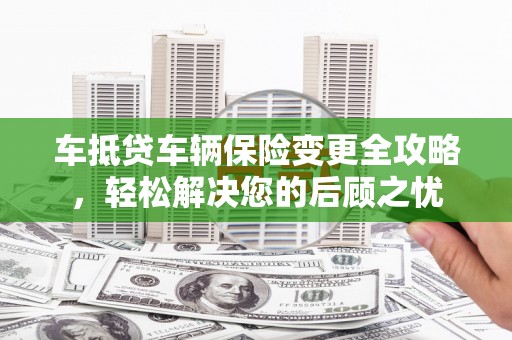 商南车抵贷车辆保险变更全攻略，轻松解决您的后顾之忧