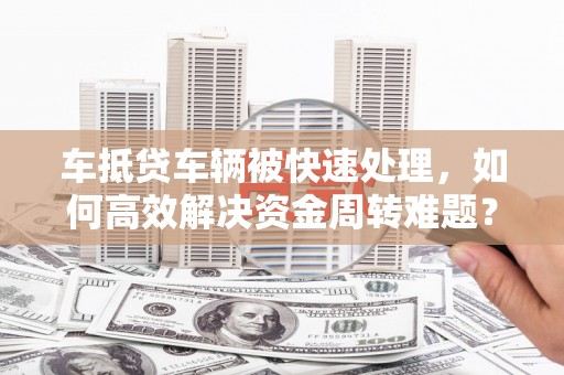 当涂车抵贷车辆被快速处理，如何高效解决资金周转难题？