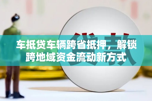 葵青车抵贷车辆跨省抵押，解锁跨地域资金流动新方式