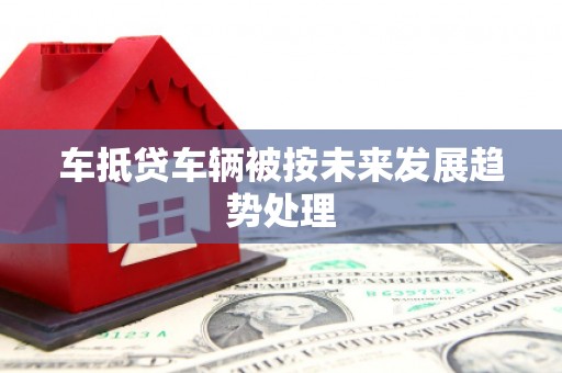 沙溪车抵贷车辆被按未来发展趋势处理