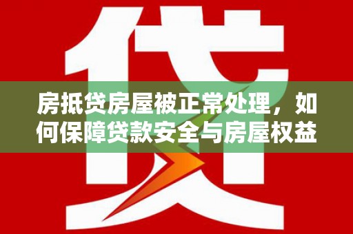 沽源房抵贷房屋被正常处理，如何保障贷款安全与房屋权益？