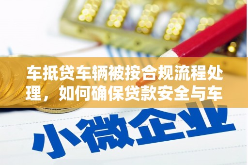 汉阳车抵贷车辆被按合规流程处理，如何确保贷款安全与车辆处置透明
