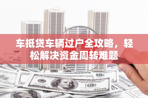 香格里拉车抵贷车辆过户全攻略，轻松解决资金周转难题