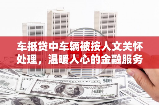 广阳车抵贷中车辆被按人文关怀处理，温暖人心的金融服务