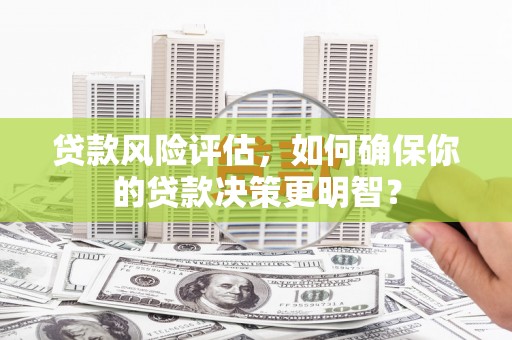 漳州贷款风险评估，如何确保你的贷款决策更明智？