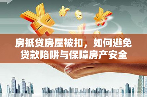 岑巩房抵贷房屋被扣，如何避免贷款陷阱与保障房产安全