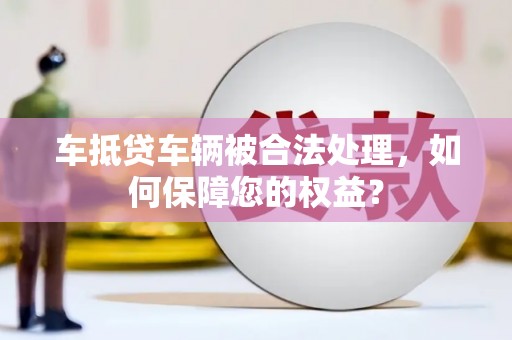 东宝车抵贷车辆被合法处理，如何保障您的权益？