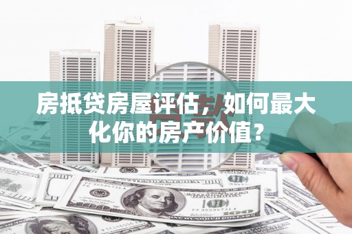 共和房抵贷房屋评估，如何最大化你的房产价值？
