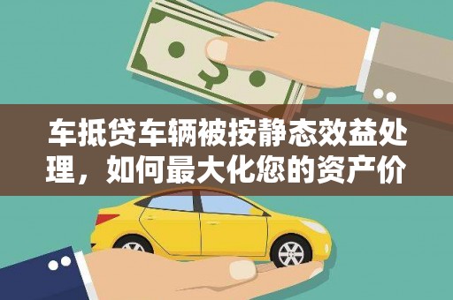 路北车抵贷车辆被按静态效益处理，如何最大化您的资产价值？