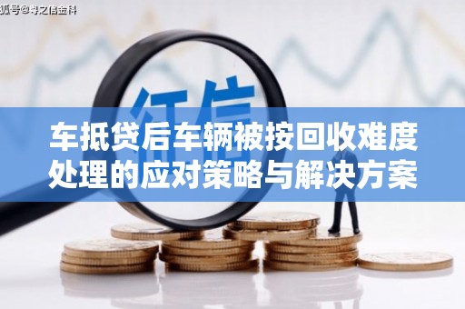 共和车抵贷后车辆被按回收难度处理的应对策略与解决方案