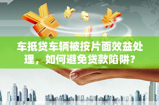 共和车抵贷车辆被按片面效益处理，如何避免贷款陷阱？