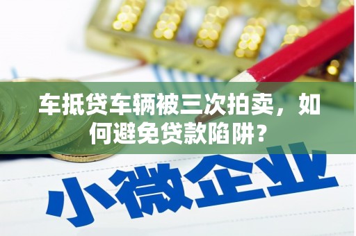 花山车抵贷车辆被三次拍卖，如何避免贷款陷阱？