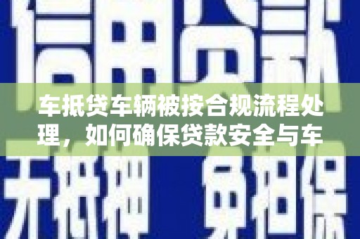 芙蓉车抵贷车辆被按合规流程处理，如何确保贷款安全与车辆权益？