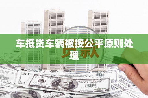 坦洲车抵贷车辆被按公平原则处理