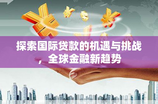 路北探索国际贷款的机遇与挑战，全球金融新趋势